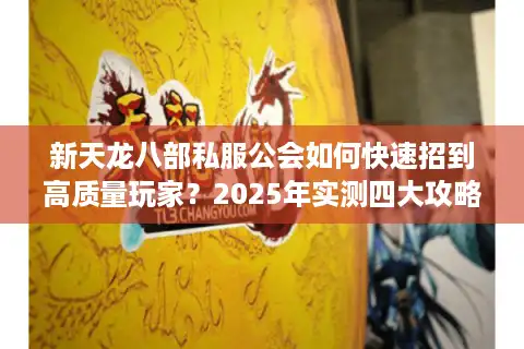 新天龙八部私服公会如何快速招到高质量玩家？2025年实测四大攻略