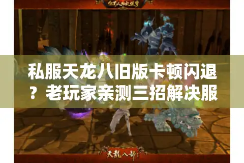 私服天龙八旧版卡顿闪退？老玩家亲测三招解决服务器延迟问题