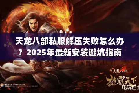 天龙八部私服解压失败怎么办？2025年最新安装避坑指南