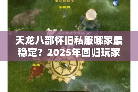 天龙八部怀旧私服哪家最稳定？2025年回归玩家避坑指南