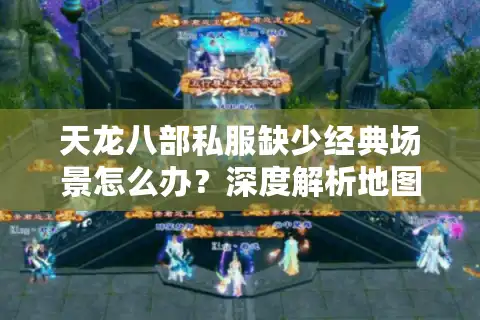 天龙八部私服缺少经典场景怎么办？深度解析地图缺失根源与2025修复方案