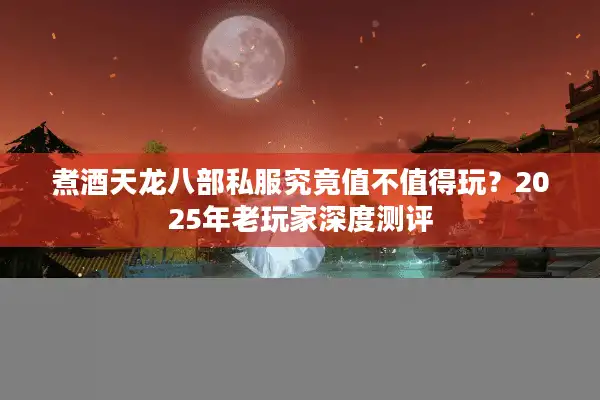 煮酒天龙八部私服究竟值不值得玩？2025年老玩家深度测评