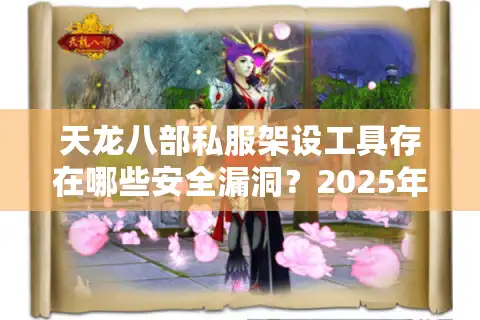 天龙八部私服架设工具存在哪些安全漏洞？2025年实测避坑指南