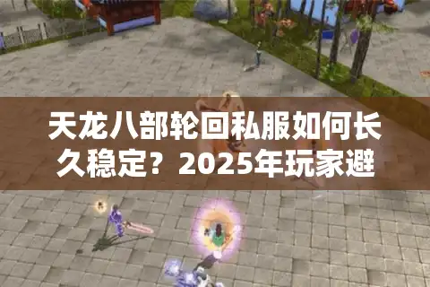 天龙八部轮回私服如何长久稳定？2025年玩家避坑指南