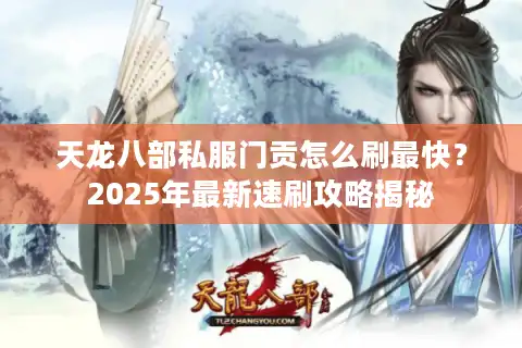 天龙八部私服门贡怎么刷最快？2025年最新速刷攻略揭秘