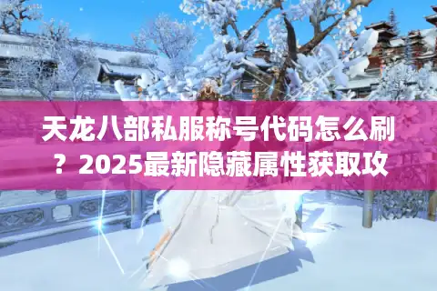 天龙八部私服称号代码怎么刷？2025最新隐藏属性获取攻略