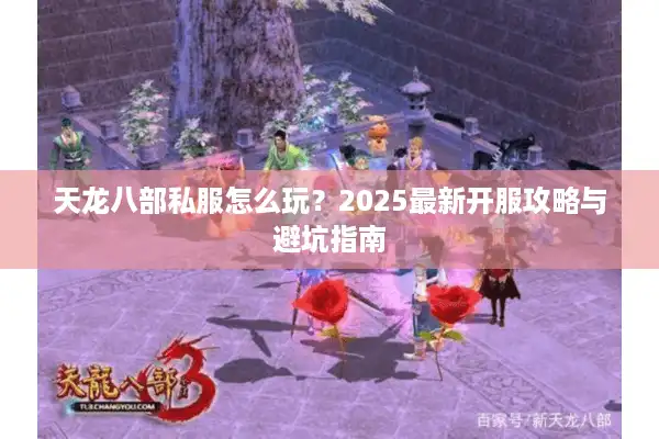 天龙八部私服怎么玩？2025最新开服攻略与避坑指南