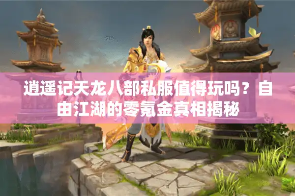 逍遥记天龙八部私服值得玩吗？自由江湖的零氪金真相揭秘