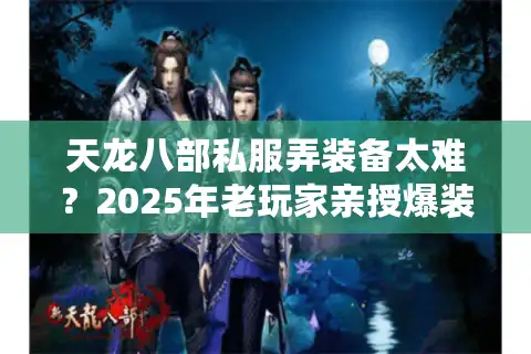 天龙八部私服弄装备太难？2025年老玩家亲授爆装避坑指南