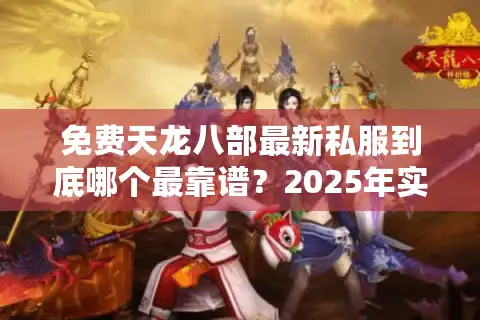 免费天龙八部最新私服到底哪个最靠谱？2025年实测避坑指南