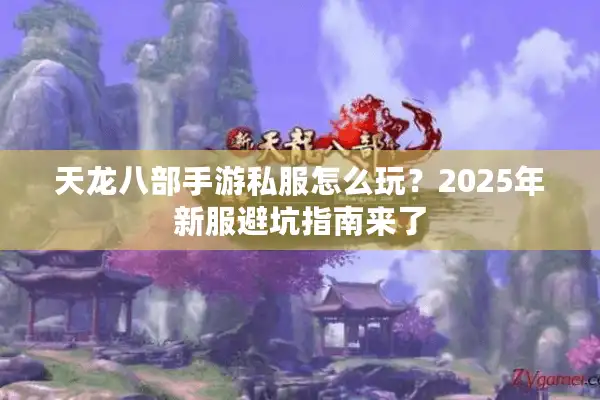 天龙八部手游私服怎么玩？2025年新服避坑指南来了