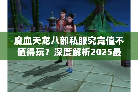 魔血天龙八部私服究竟值不值得玩？深度解析2025最新版本优势