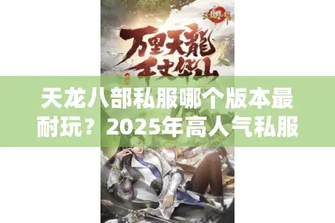 天龙八部私服哪个版本最耐玩？2025年高人气私服评测+避坑指南