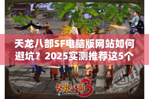 天龙八部SF电脑版网站如何避坑？2025实测推荐这5个防封稳端