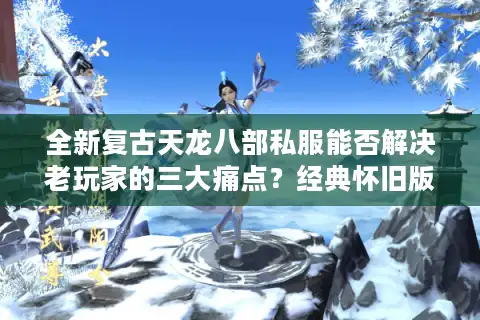 全新复古天龙八部私服能否解决老玩家的三大痛点？经典怀旧版深度评测