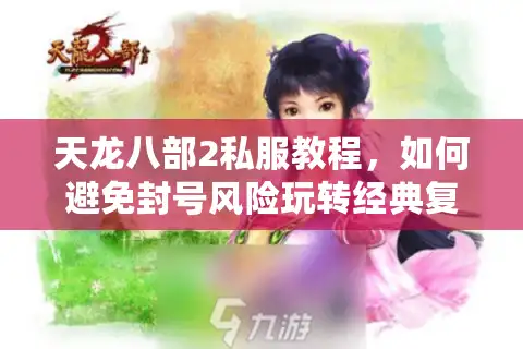 天龙八部2私服教程，如何避免封号风险玩转经典复刻版？