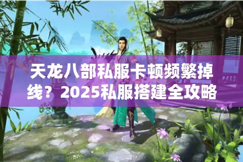 天龙八部私服卡顿频繁掉线？2025私服搭建全攻略揭秘稳定高爆服