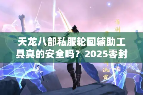 天龙八部私服轮回辅助工具真的安全吗？2025零封号操作指南