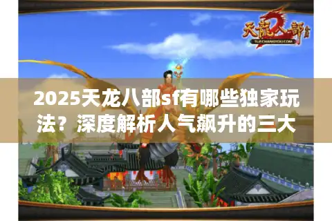 2025天龙八部sf有哪些独家玩法？深度解析人气飙升的三大真相