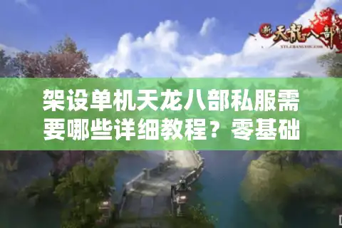 架设单机天龙八部私服需要哪些详细教程？零基础操作指南全解析