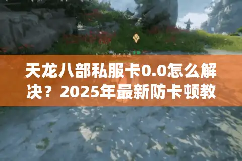 天龙八部私服卡0.0怎么解决？2025年最新防卡顿教程实测有效