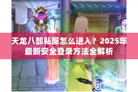 天龙八部私服怎么进入？2025年最新安全登录方法全解析