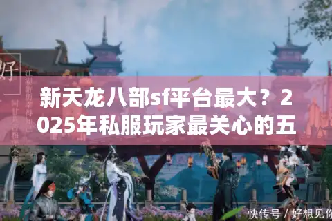 新天龙八部sf平台最大?2025年私服玩家最关心的五大数据对比 新天龙八部sf平台最大?2025年私服玩家最关心的五大数据对比