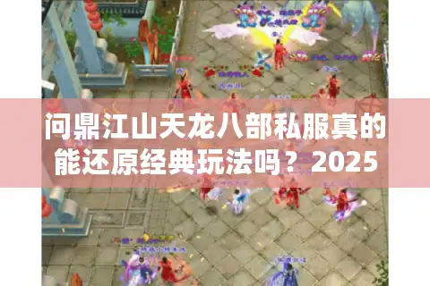 问鼎江山天龙八部私服真的能还原经典玩法吗？2025年玩家实测深度解析