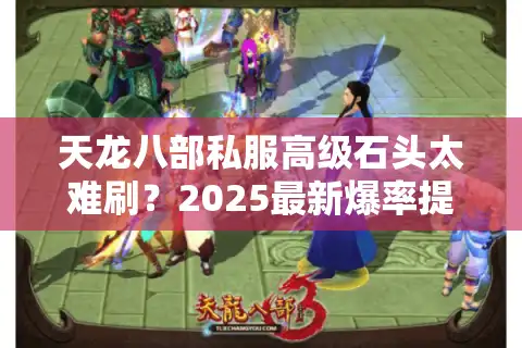 天龙八部私服高级石头太难刷？2025最新爆率提升与合成攻略