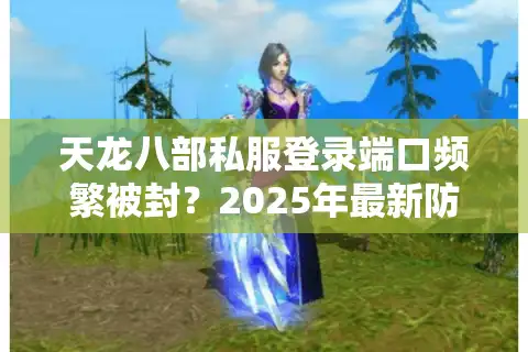 天龙八部私服登录端口频繁被封？2025年最新防封技术解析