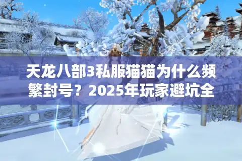 天龙八部3私服猫猫为什么频繁封号？2025年玩家避坑全攻略
