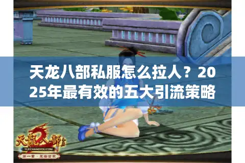 天龙八部私服怎么拉人？2025年最有效的五大引流策略揭秘