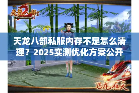 天龙八部私服内存不足怎么清理？2025实测优化方案公开