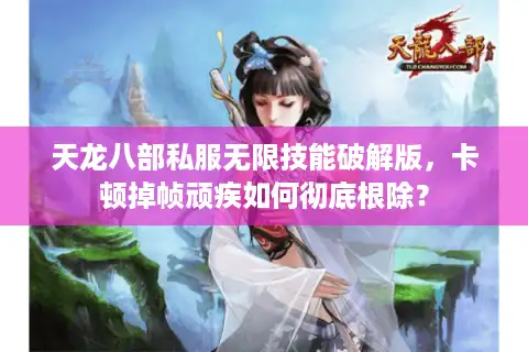 天龙八部私服无限技能破解版，卡顿掉帧顽疾如何彻底根除？
