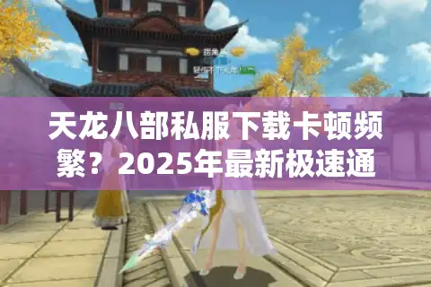 天龙八部私服下载卡顿频繁？2025年最新极速通道实测