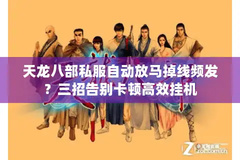 天龙八部私服自动放马掉线频发？三招告别卡顿高效挂机