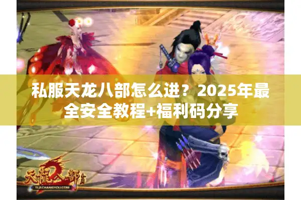 私服天龙八部怎么进？2025年最全安全教程+福利码分享