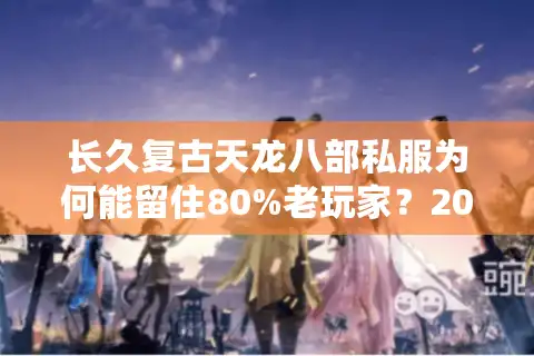 长久复古天龙八部私服为何能留住80%老玩家？2025年不关服真相解析