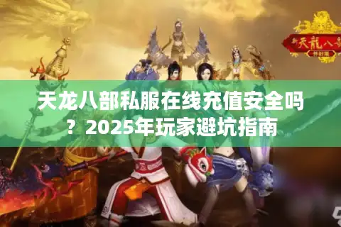 天龙八部私服在线充值安全吗？2025年玩家避坑指南