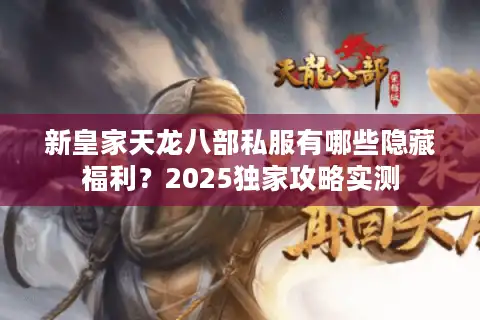 新皇家天龙八部私服有哪些隐藏福利？2025独家攻略实测