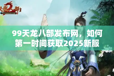 99天龙八部发布网，如何第一时间获取2025新服开区时间表？