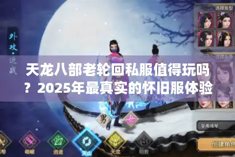 天龙八部老轮回私服值得玩吗？2025年最真实的怀旧服体验测评