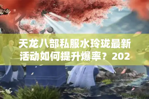 天龙八部私服水玲珑最新活动如何提升爆率？2025独家攻略实测