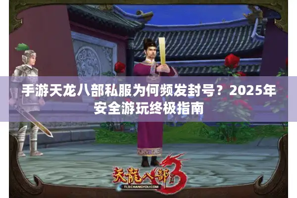 手游天龙八部私服为何频发封号？2025年安全游玩终极指南