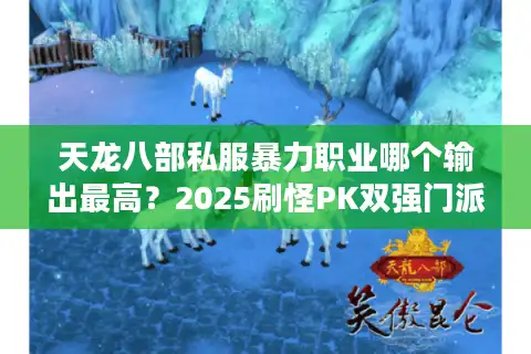 天龙八部私服暴力职业哪个输出最高？2025刷怪PK双强门派测评