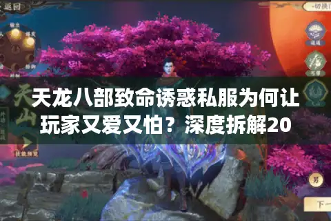 天龙八部致命诱惑私服为何让玩家又爱又怕？深度拆解2025私服乱象