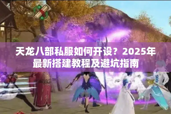 天龙八部私服如何开设？2025年最新搭建教程及避坑指南