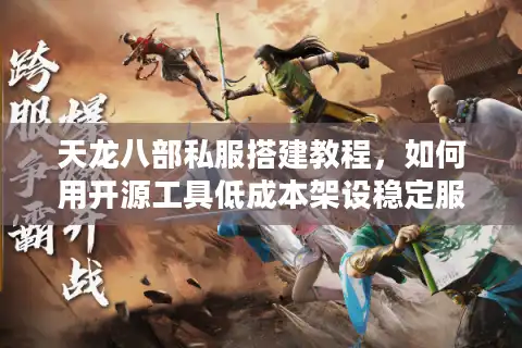 天龙八部私服搭建教程，如何用开源工具低成本架设稳定服务器？
