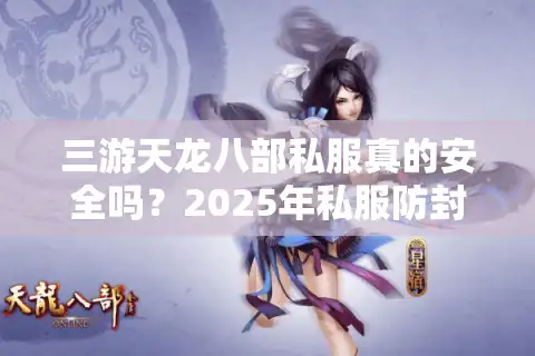 三游天龙八部私服真的安全吗？2025年私服防封号全攻略