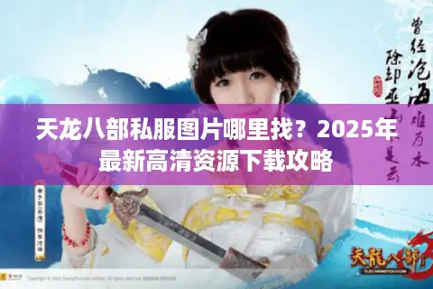 天龙八部私服图片哪里找？2025年最新高清资源下载攻略